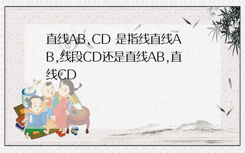 直线AB,CD 是指线直线AB,线段CD还是直线AB,直线CD