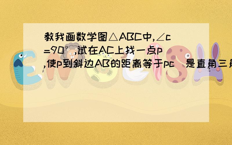 教我画数学图△ABC中,∠c=90°,试在AC上找一点p,使p到斜边AB的距离等于pc(是直角三角形,顺次是BCA)求解说