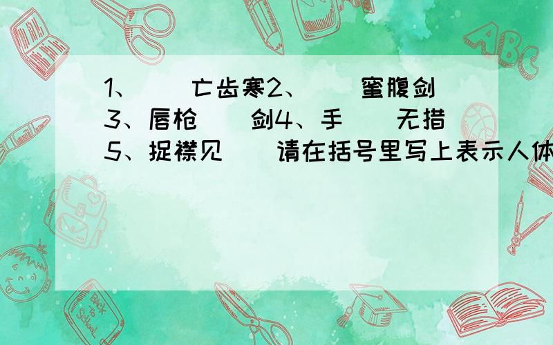 1、（）亡齿寒2、（）蜜腹剑3、唇枪（）剑4、手（）无措5、捉襟见（）请在括号里写上表示人体部位名称的词,急用,谢谢