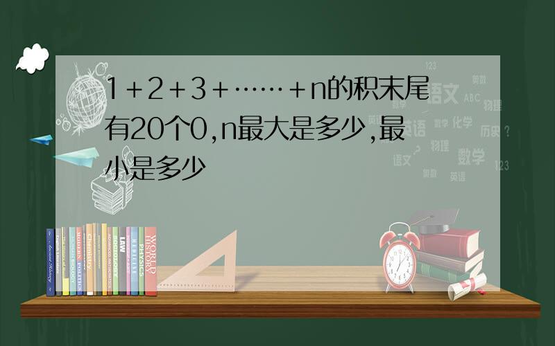 1＋2＋3＋……＋n的积末尾有20个0,n最大是多少,最小是多少