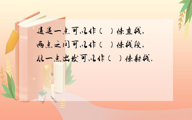 通过一点可以作（ ）条直线,两点之间可以作（ ）条线段,从一点出发可以作（ ）条射线.