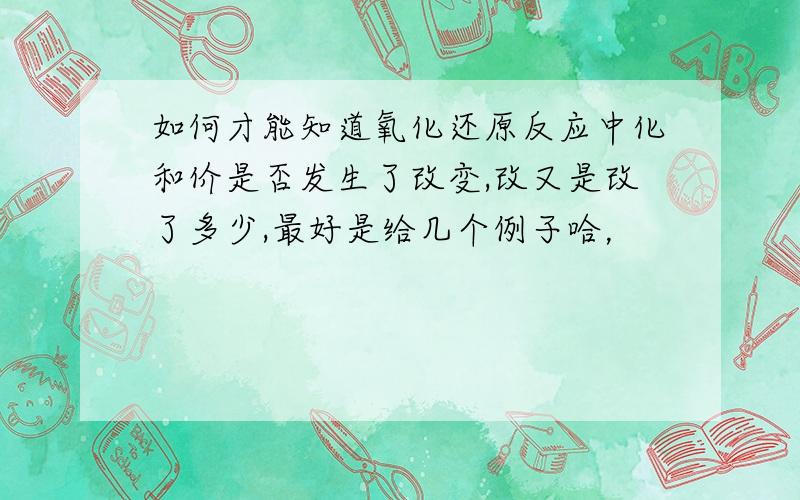 如何才能知道氧化还原反应中化和价是否发生了改变,改又是改了多少,最好是给几个例子哈，