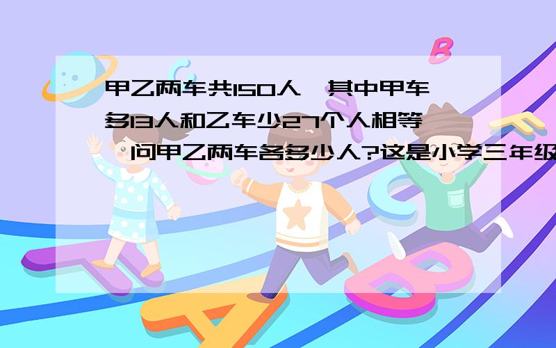 甲乙两车共150人,其中甲车多13人和乙车少27个人相等,问甲乙两车各多少人?这是小学三年级的题,请帮忙说明算式过程,不要用方程式,用三年级的方法,谢谢.