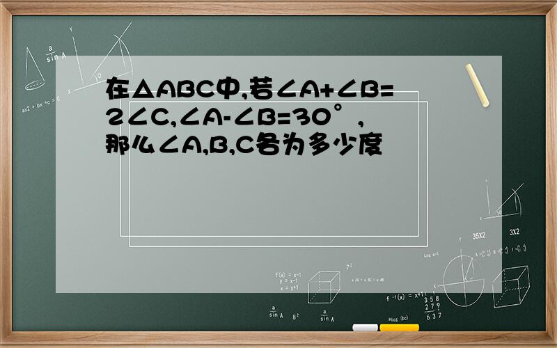 在△ABC中,若∠A+∠B=2∠C,∠A-∠B=30°,那么∠A,B,C各为多少度