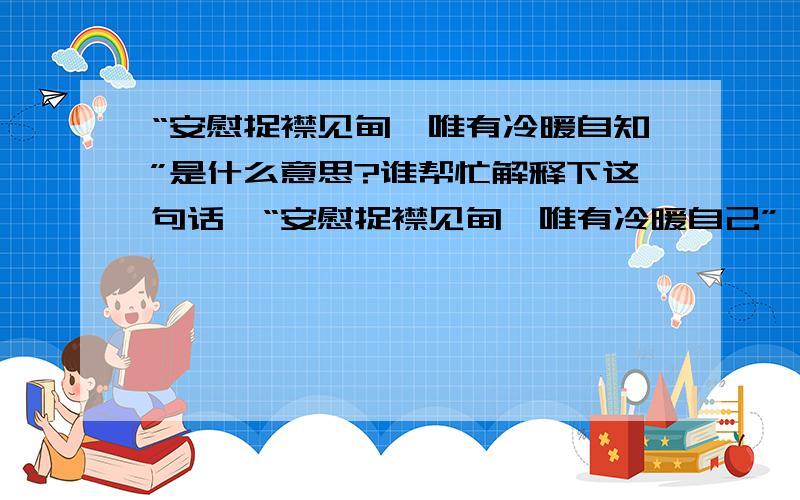 “安慰捉襟见肘,唯有冷暖自知”是什么意思?谁帮忙解释下这句话、“安慰捉襟见肘,唯有冷暖自己”