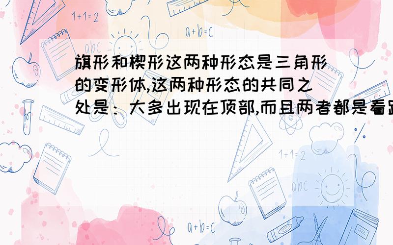 旗形和楔形这两种形态是三角形的变形体,这两种形态的共同之处是：大多出现在顶部,而且两者都是看跌.