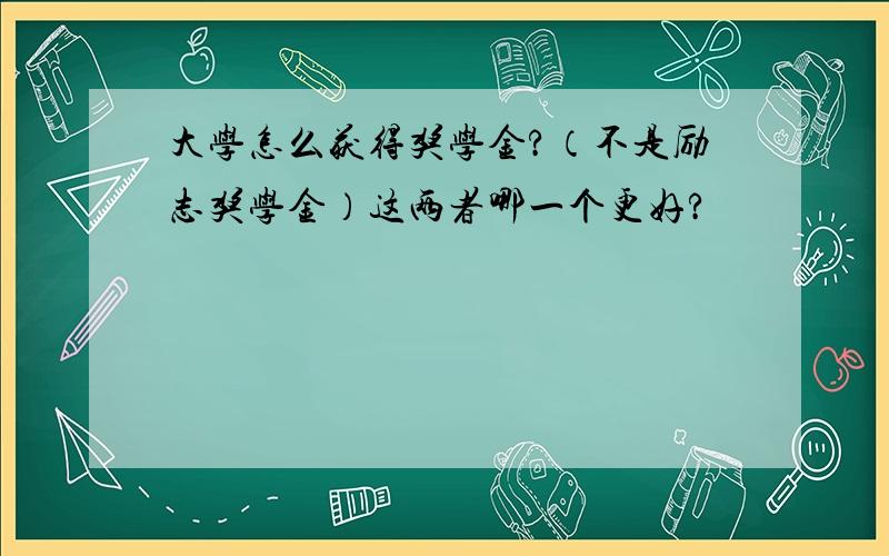 大学怎么获得奖学金?（不是励志奖学金）这两者哪一个更好?