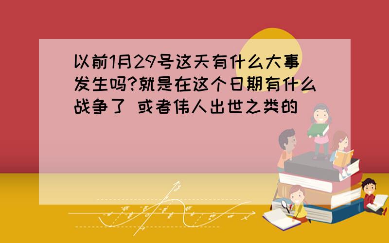 以前1月29号这天有什么大事发生吗?就是在这个日期有什么战争了 或者伟人出世之类的