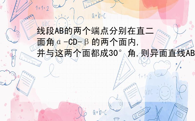 线段AB的两个端点分别在直二面角α-CD-β的两个面内,并与这两个面都成30°角,则异面直线AB与CD所成的角