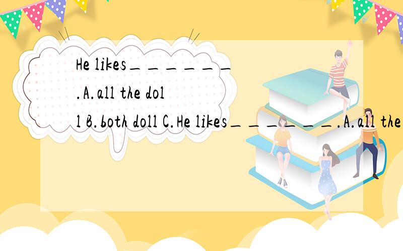 He likes______.A.all the doll B.both doll C.He likes______.A.all the doll B.both doll C.both dolls