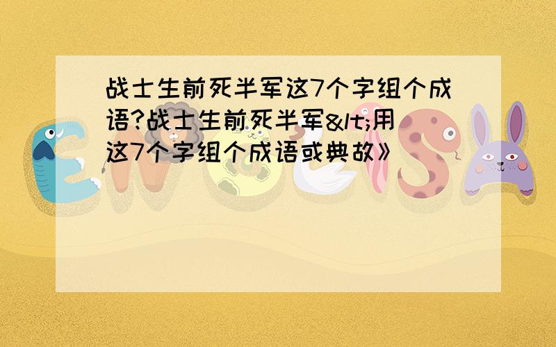 战士生前死半军这7个字组个成语?战士生前死半军<用这7个字组个成语或典故》