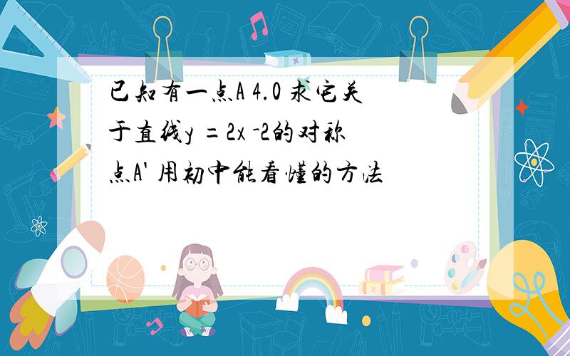 已知有一点A 4.0 求它关于直线y =2x -2的对称点A' 用初中能看懂的方法