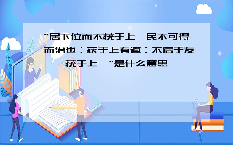 ”居下位而不获于上,民不可得而治也；获于上有道：不信于友,弗获于上矣“是什么意思