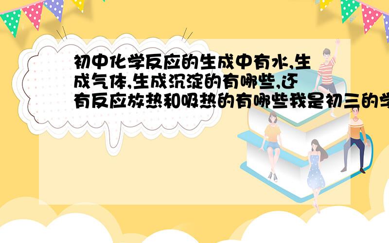 初中化学反应的生成中有水,生成气体,生成沉淀的有哪些,还有反应放热和吸热的有哪些我是初三的学生,在复习中,..