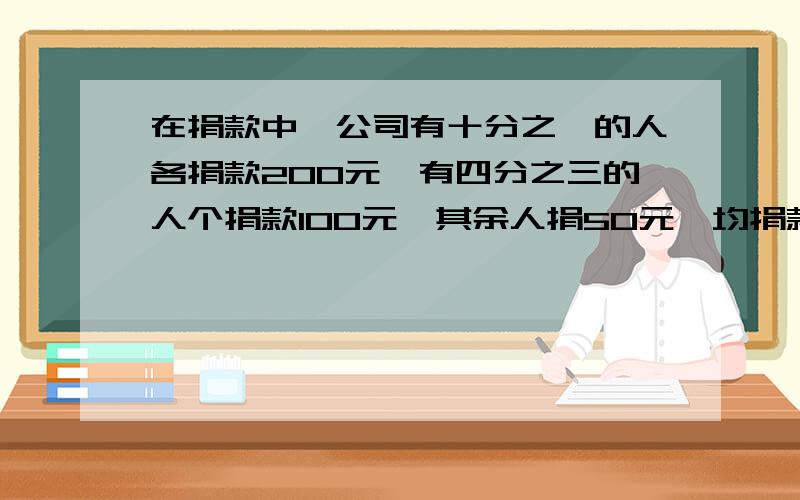 在捐款中,公司有十分之一的人各捐款200元,有四分之三的人个捐款100元,其余人捐50元,均捐款多少元?