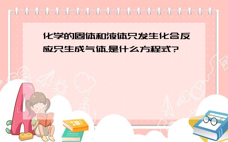 化学的固体和液体只发生化合反应只生成气体.是什么方程式?