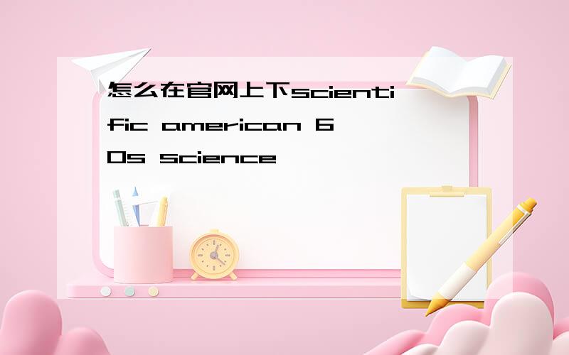 怎么在官网上下scientific american 60s science