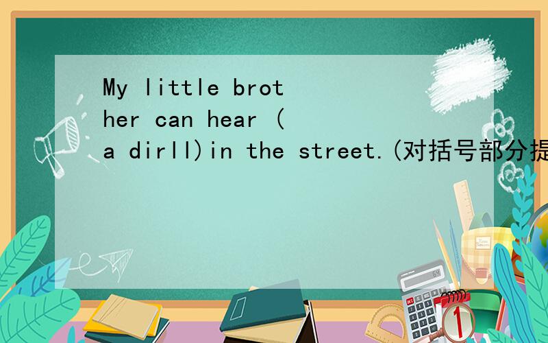 My little brother can hear (a dirll)in the street.(对括号部分提问）[急]______ ______ can ______little brother hear in the street?