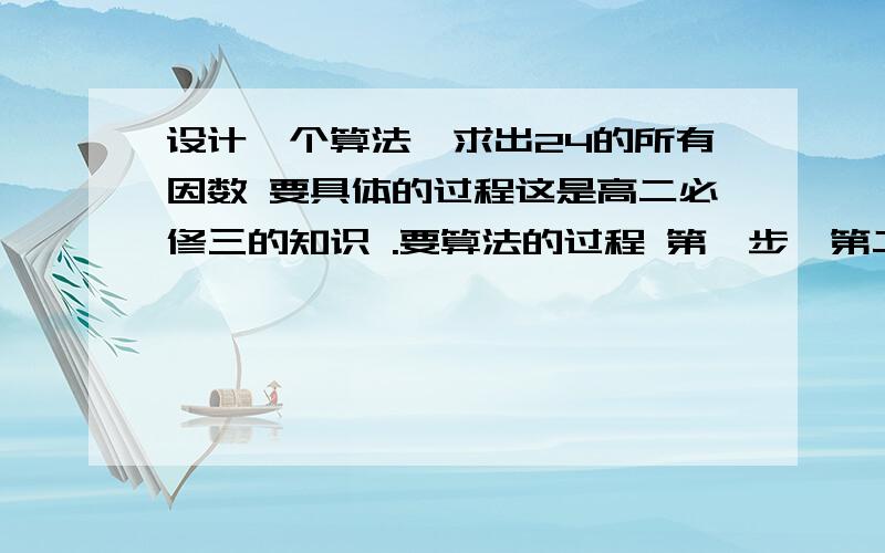 设计一个算法,求出24的所有因数 要具体的过程这是高二必修三的知识 .要算法的过程 第一步,第二步……依此类推的