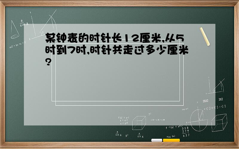 某钟表的时针长12厘米,从5时到7时,时针共走过多少厘米?