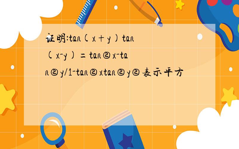 证明:tan(x+y)tan(x-y)=tan②x-tan②y/1-tan②xtan②y②表示平方