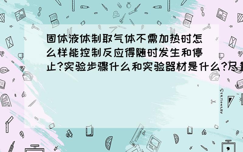 固体液体制取气体不需加热时怎么样能控制反应得随时发生和停止?实验步骤什么和实验器材是什么?尽量说的全一点还有内个多孔隔板是怎么用的?