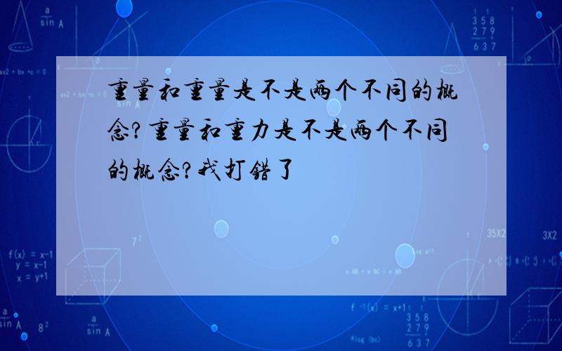 重量和重量是不是两个不同的概念?重量和重力是不是两个不同的概念?我打错了