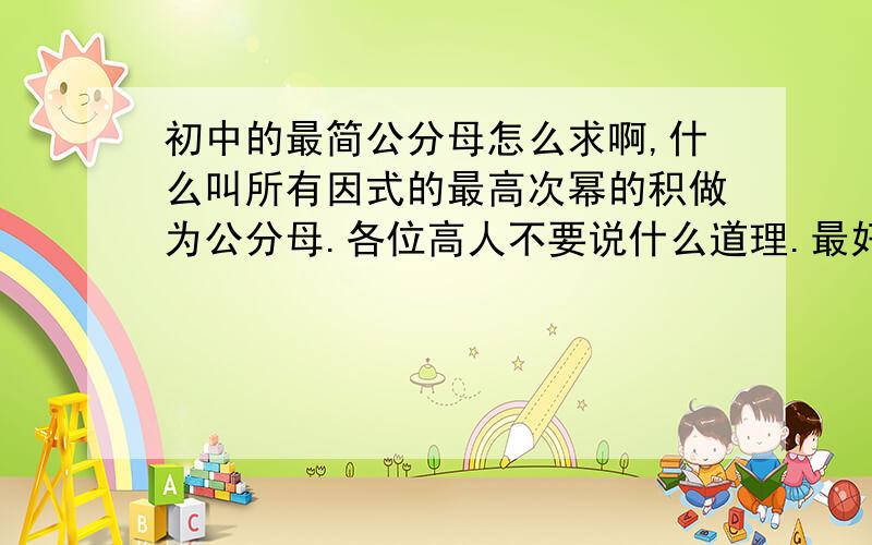 初中的最简公分母怎么求啊,什么叫所有因式的最高次幂的积做为公分母.各位高人不要说什么道理.最好是给我几个题目,能理解就行!明天考试了!