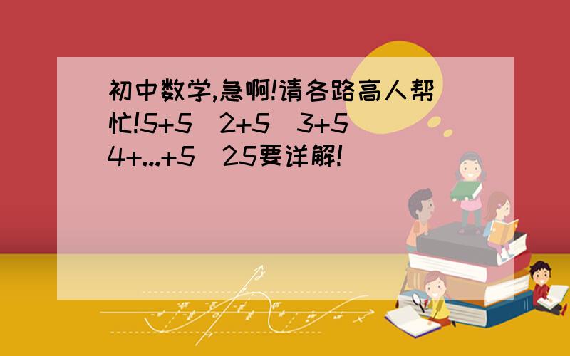 初中数学,急啊!请各路高人帮忙!5+5^2+5^3+5^4+...+5^25要详解!