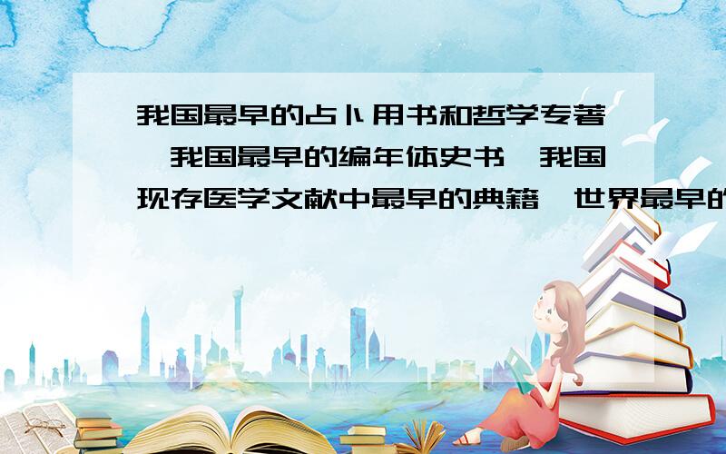 我国最早的占卜用书和哲学专著,我国最早的编年体史书,我国现存医学文献中最早的典籍,世界最早的兵书,我国最早的大事记的编年体通史,世界最古老的水利灌溉工程,我国最早的纪传体断代