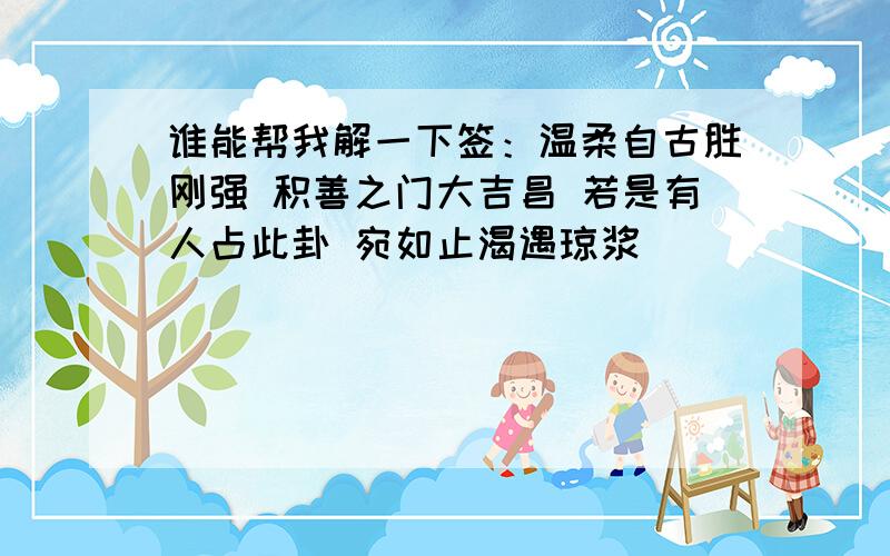 谁能帮我解一下签：温柔自古胜刚强 积善之门大吉昌 若是有人占此卦 宛如止渴遇琼浆