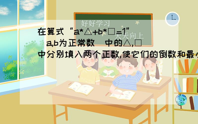 在算式“a*△+b*□=1”(a,b为正常数)中的△,□中分别填入两个正数,使它们的倒数和最小,则这个最小值为