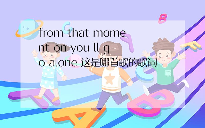 from that moment on you ll go alone 这是哪首歌的歌词