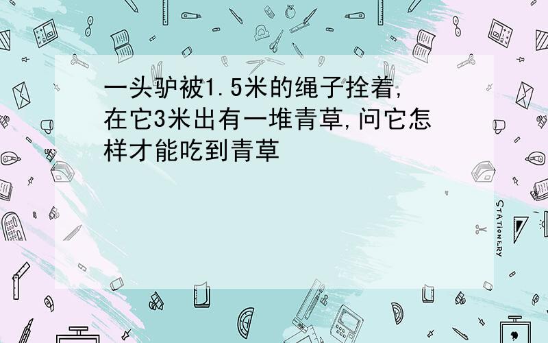 一头驴被1.5米的绳子拴着,在它3米出有一堆青草,问它怎样才能吃到青草