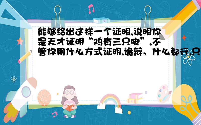 能够给出这样一个证明,说明你是天才证明“鸡有三只脚”,不管你用什么方式证明,诡辩、什么都行.只要言之有理即.希望有高手给个满意的证明