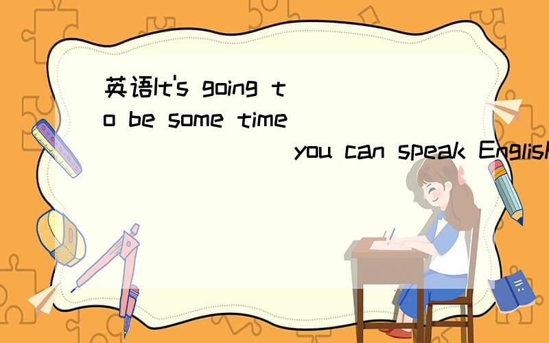 英语It's going to be some time _______you can speak English accurately and fluently.It's going to be some time _______you can speak English accurately and fluently.A.afterB.beforeC.untilD.when为什么