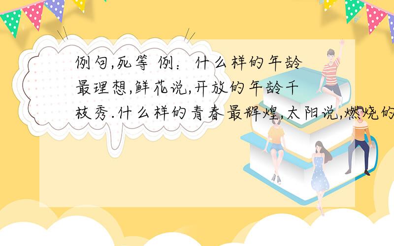 例句,死等 例：什么样的年龄最理想,鲜花说,开放的年龄千枝秀.什么样的青春最辉煌,太阳说,燃烧的青春一片光芒.什么样的心灵最明亮,月亮说,