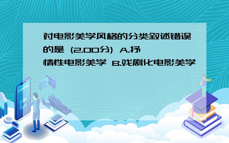 对电影美学风格的分类叙述错误的是 (2.00分) A.抒情性电影美学 B.戏剧化电影美学