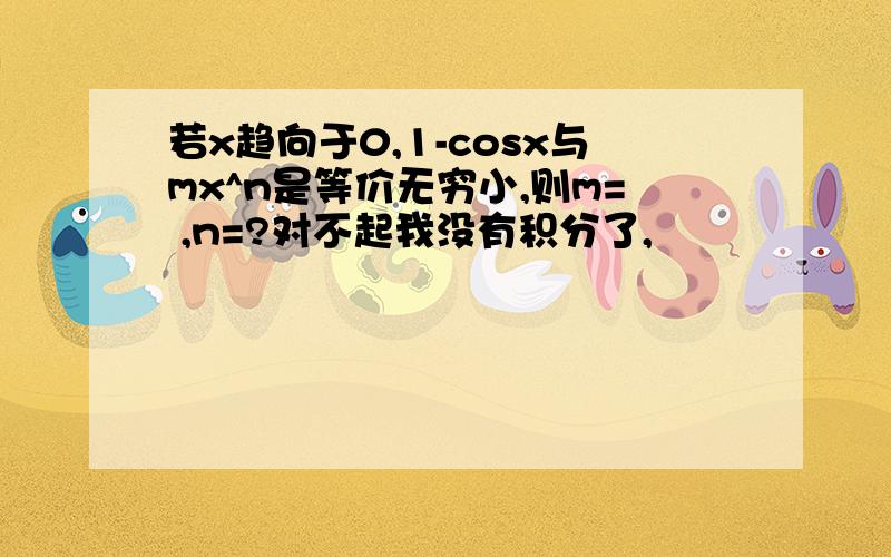 若x趋向于0,1-cosx与mx^n是等价无穷小,则m= ,n=?对不起我没有积分了,