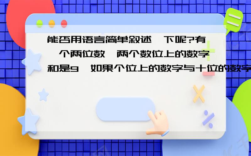 能否用语言简单叙述一下呢?有一个两位数,两个数位上的数字和是9,如果个位上的数字与十位的数字对调,所得的新两位数比原来的两位数大63,求原来的两位数.你给我的答案：设个位数字是x10x