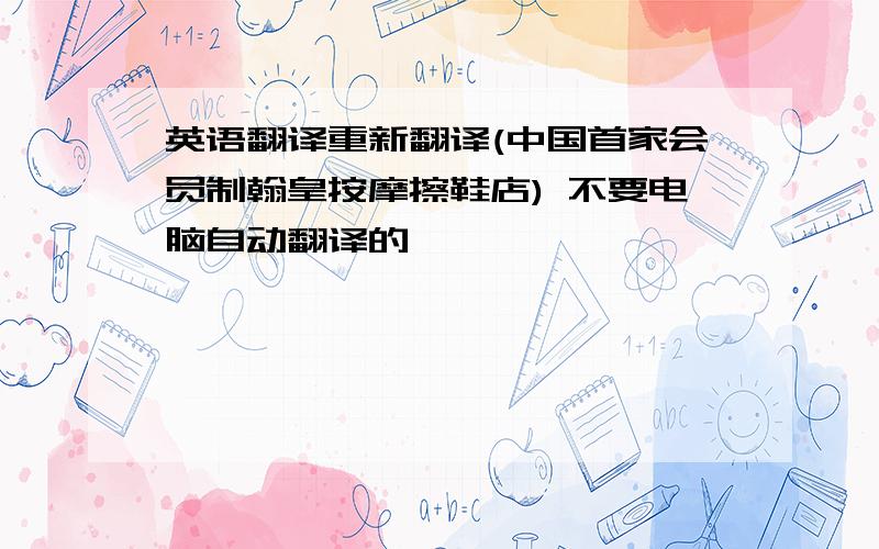 英语翻译重新翻译(中国首家会员制翰皇按摩擦鞋店) 不要电脑自动翻译的