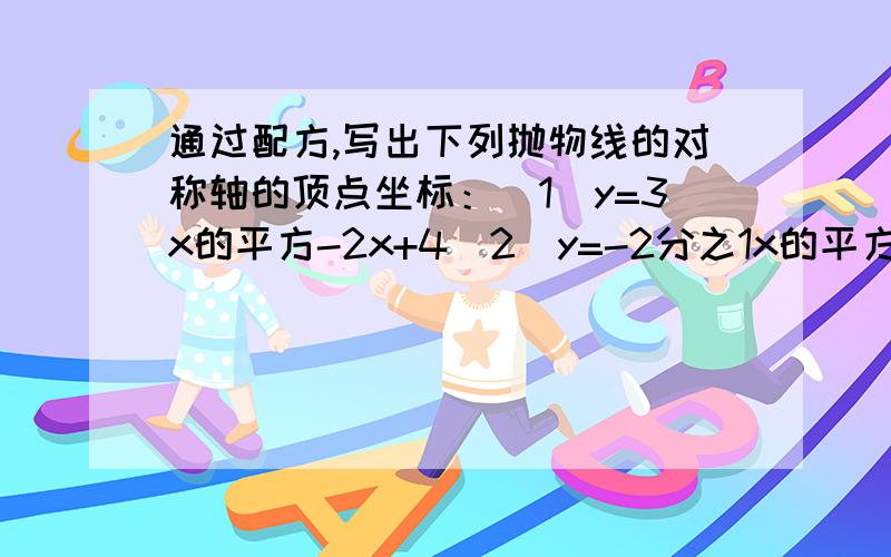 通过配方,写出下列抛物线的对称轴的顶点坐标：（1）y=3x的平方-2x+4（2）y=-2分之1x的平方-2x+7