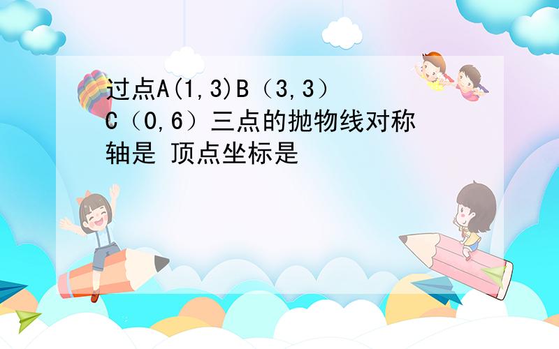 过点A(1,3)B（3,3）C（0,6）三点的抛物线对称轴是 顶点坐标是