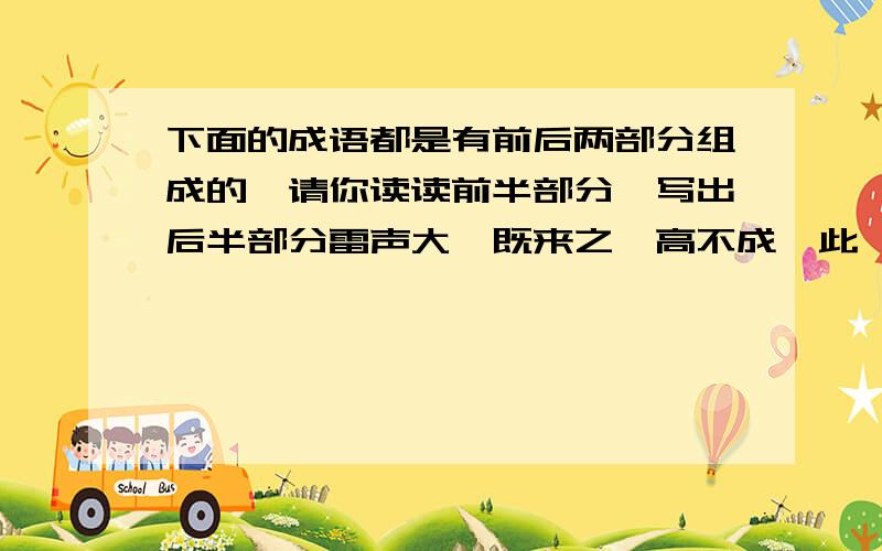 下面的成语都是有前后两部分组成的,请你读读前半部分,写出后半部分雷声大,既来之,高不成,此一时,前怕狼,路遥知马力,