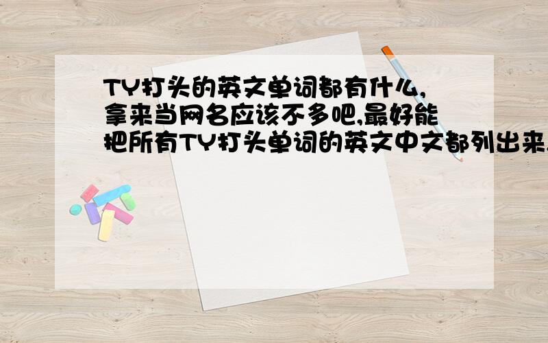 TY打头的英文单词都有什么,拿来当网名应该不多吧,最好能把所有TY打头单词的英文中文都列出来,以后不管是网游、论坛、贴吧、聊天工具我都用这个名字,如TYphoon