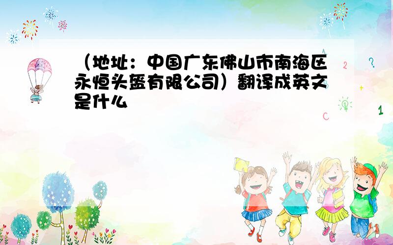 （地址：中国广东佛山市南海区永恒头盔有限公司）翻译成英文是什么