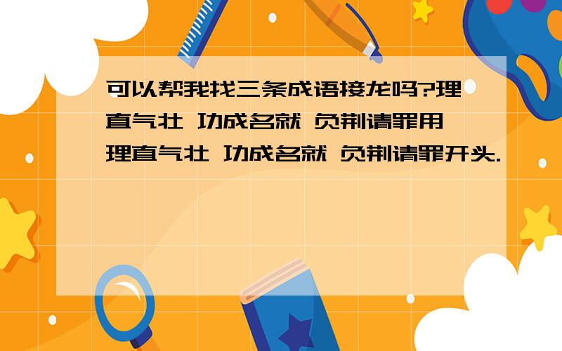 可以帮我找三条成语接龙吗?理直气壮 功成名就 负荆请罪用理直气壮 功成名就 负荆请罪开头.