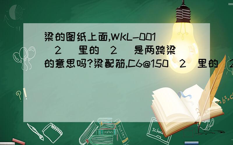 梁的图纸上面,WKL-001(2) 里的（2） 是两跨梁的意思吗?梁配筋,C6@150（2）里的（2）又是什么意思?