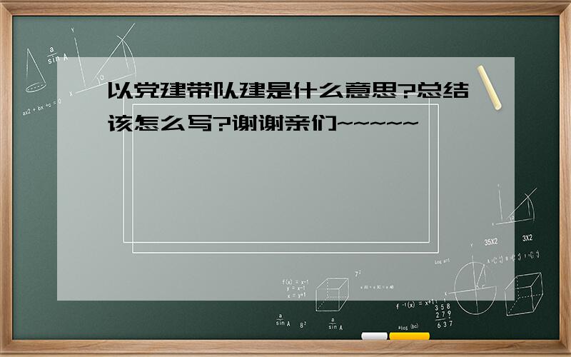 以党建带队建是什么意思?总结该怎么写?谢谢亲们~~~~~