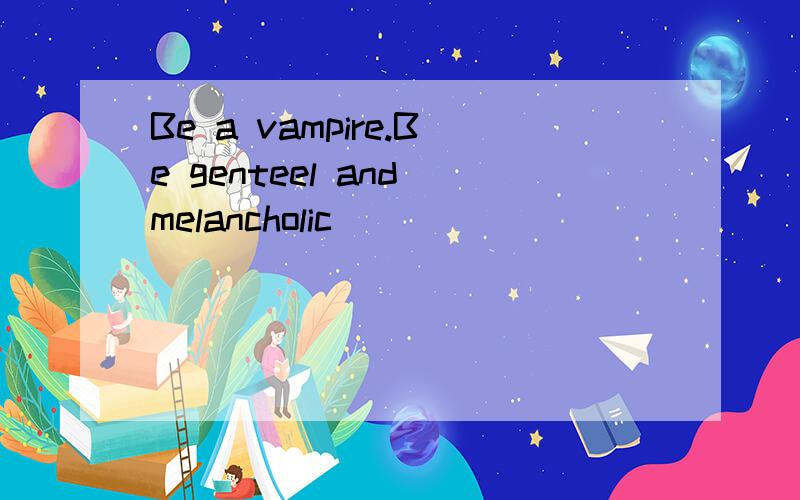 Be a vampire.Be genteel and melancholic